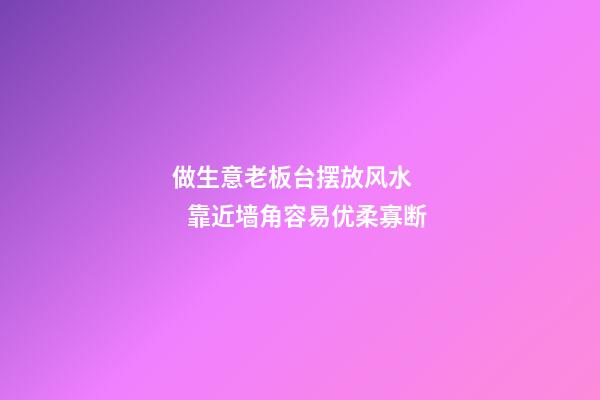 做生意老板台摆放风水      靠近墙角容易优柔寡断